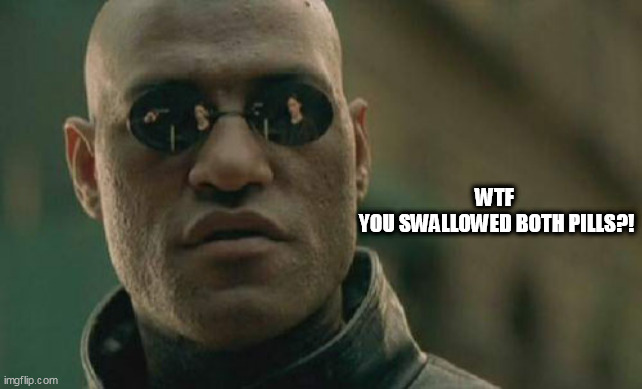 Matrix Morpheus Meme | WTF 
YOU SWALLOWED BOTH PILLS?! | image tagged in memes,matrix morpheus | made w/ Imgflip meme maker