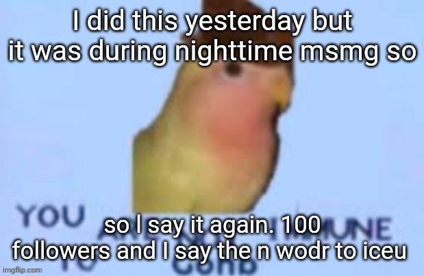 I did this yesterday but it was during nighttime msmg so; so l say it again. 100 followers and I say the n wodr to iceu | made w/ Imgflip meme maker
