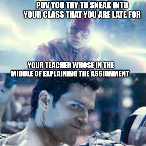 I'm the flash?‍? | POV YOU TRY TO SNEAK INTO YOUR CLASS THAT YOU ARE LATE FOR; YOUR TEACHER WHOSE IN THE MIDDLE OF EXPLAINING THE ASSIGNMENT | image tagged in you and your teacher,flash and your teacher | made w/ Imgflip meme maker
