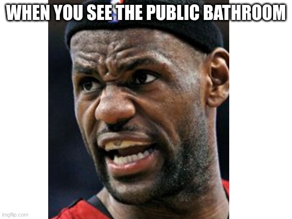 Bro | WHEN YOU SEE THE PUBLIC BATHROOM | image tagged in funny | made w/ Imgflip meme maker