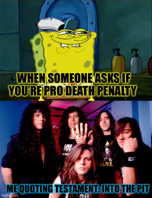 *Screams in slayer | WHEN SOMEONE ASKS IF YOU’RE PRO DEATH PENALTY; ME QUOTING TESTAMENT: INTO THE PIT | image tagged in memes,don't you squidward | made w/ Imgflip meme maker