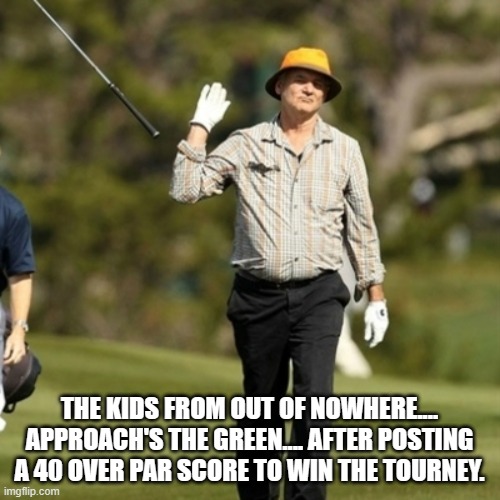 Forget it golfer | THE KIDS FROM OUT OF NOWHERE.... APPROACH'S THE GREEN.... AFTER POSTING A 40 OVER PAR SCORE TO WIN THE TOURNEY. | image tagged in forget it golfer | made w/ Imgflip meme maker