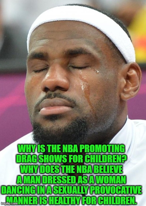 lebron james crying | WHY IS THE NBA PROMOTING DRAG SHOWS FOR CHILDREN? WHY DOES THE NBA BELIEVE A MAN DRESSED AS A WOMAN DANCING IN A SEXUALLY PROVOCATIVE MANNER | image tagged in lebron james crying | made w/ Imgflip meme maker