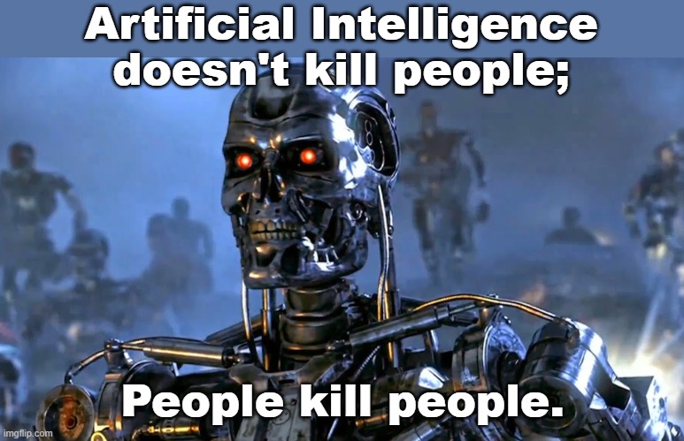 Even AI with guns? | Artificial Intelligence doesn't kill people;; People kill people. | image tagged in terminator killer robot,denial,gun laws,conservative logic | made w/ Imgflip meme maker