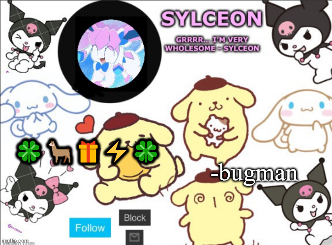 sylceon's sanrio template by heaven | -bugman; 🍀🦙🎁⚡️🍀 | image tagged in sylceon's sanrio template by heaven | made w/ Imgflip meme maker