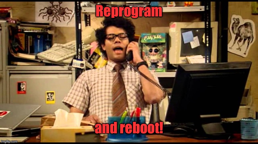 have you tried forcing an unexpected reboot | Reprogram and reboot! | image tagged in have you tried forcing an unexpected reboot | made w/ Imgflip meme maker