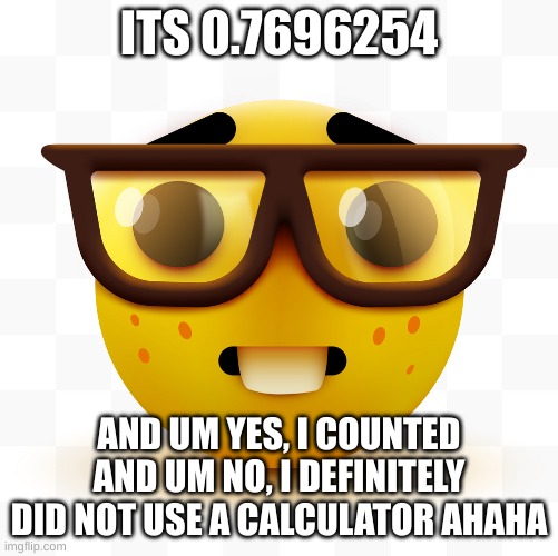 Nerd emoji | ITS 0.7696254 AND UM YES, I COUNTED AND UM NO, I DEFINITELY DID NOT USE A CALCULATOR AHAHA | image tagged in nerd emoji | made w/ Imgflip meme maker