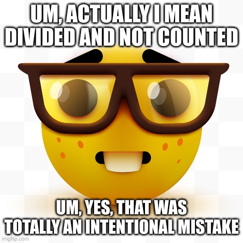 Nerd emoji | UM, ACTUALLY I MEAN DIVIDED AND NOT COUNTED UM, YES, THAT WAS TOTALLY AN INTENTIONAL MISTAKE | image tagged in nerd emoji | made w/ Imgflip meme maker