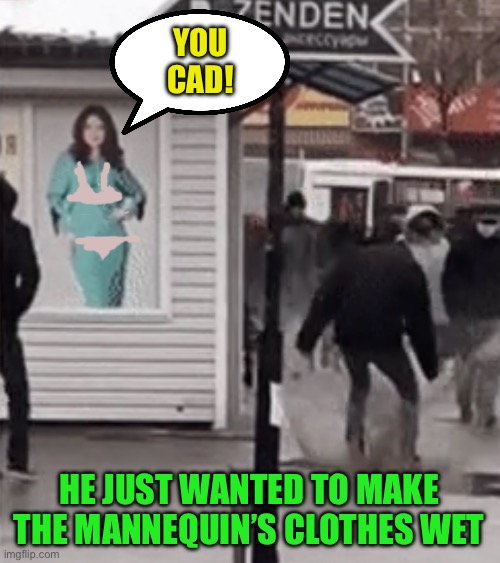 YOU CAD! HE JUST WANTED TO MAKE THE MANNEQUIN’S CLOTHES WET | made w/ Imgflip meme maker