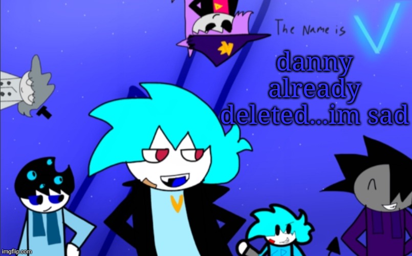 i am still V template | danny already deleted...im sad | image tagged in i am still v template | made w/ Imgflip meme maker