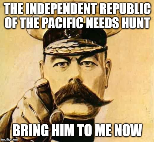 Your Country Needs YOU | THE INDEPENDENT REPUBLIC OF THE PACIFIC NEEDS HUNT; BRING HIM TO ME NOW | image tagged in your country needs you | made w/ Imgflip meme maker