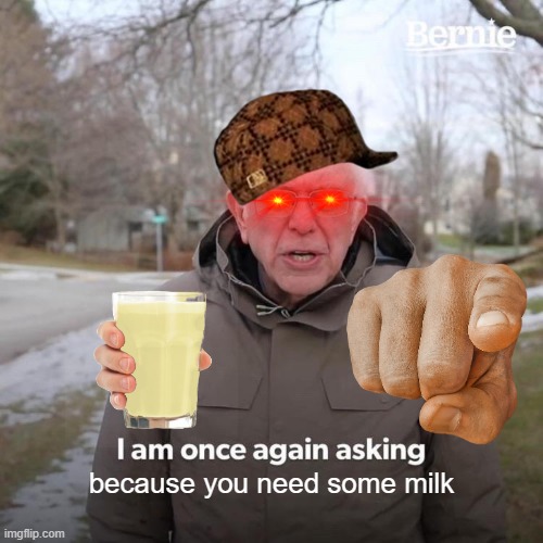 Bernie I Am Once Again Asking For Your Support Meme | because you need some milk | image tagged in memes,bernie i am once again asking for your support | made w/ Imgflip meme maker