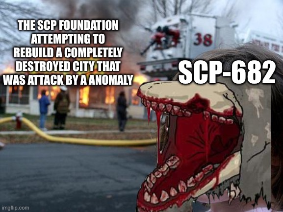 Well he is deadly (SCP meme) | THE SCP FOUNDATION ATTEMPTING TO REBUILD A COMPLETELY DESTROYED CITY THAT WAS ATTACK BY A ANOMALY; SCP-682 | image tagged in scp meme,scp | made w/ Imgflip meme maker