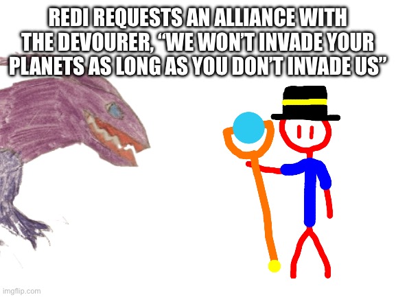 They will also give up claims on previously claimed planets the devourer owns | REDI REQUESTS AN ALLIANCE WITH THE DEVOURER, “WE WON’T INVADE YOUR PLANETS AS LONG AS YOU DON’T INVADE US” | made w/ Imgflip meme maker