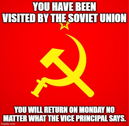 soviet union | YOU HAVE BEEN VISITED BY THE SOVIET UNION YOU WILL RETURN ON MONDAY NO MATTER WHAT THE VICE PRINCIPAL SAYS. | image tagged in soviet union | made w/ Imgflip meme maker