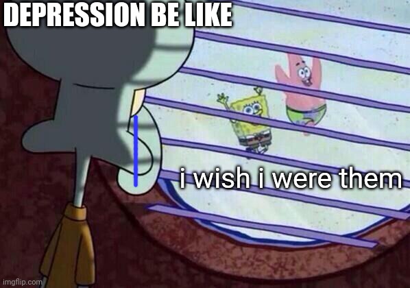 true | DEPRESSION BE LIKE; i wish i were them | image tagged in squidward window,depression | made w/ Imgflip meme maker