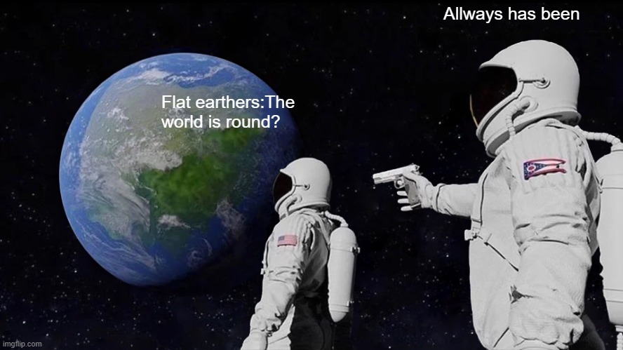Always Has Been | Allways has been; Flat earthers:The world is round? | image tagged in memes,always has been | made w/ Imgflip meme maker