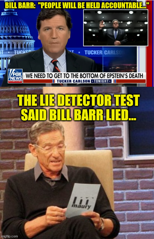 The swamp had to protect Epstein's client list... | BILL BARR:  "PEOPLE WILL BE HELD ACCOUNTABLE..."; THE LIE DETECTOR TEST SAID BILL BARR LIED... | image tagged in memes,maury lie detector | made w/ Imgflip meme maker