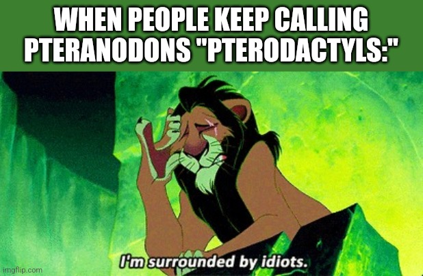 It's PTERANODON | WHEN PEOPLE KEEP CALLING PTERANODONS "PTERODACTYLS:" | image tagged in i'm surrounded by idiots,pteranodon | made w/ Imgflip meme maker