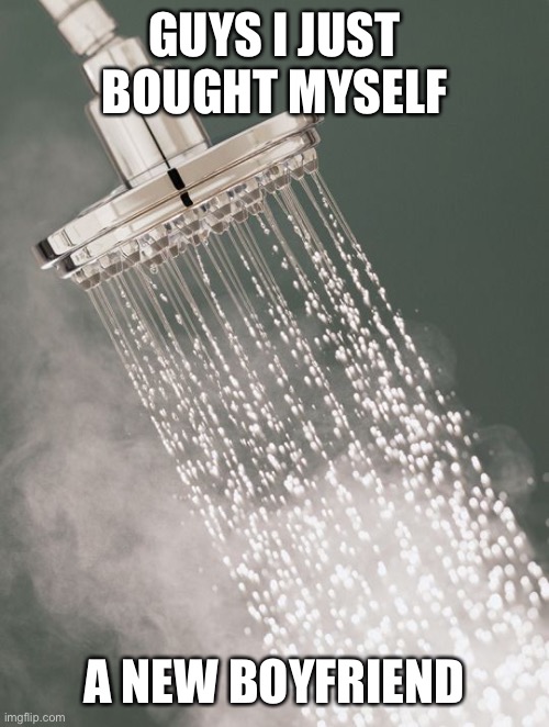 Do you get it | GUYS I JUST BOUGHT MYSELF; A NEW BOYFRIEND | image tagged in hot shower | made w/ Imgflip meme maker