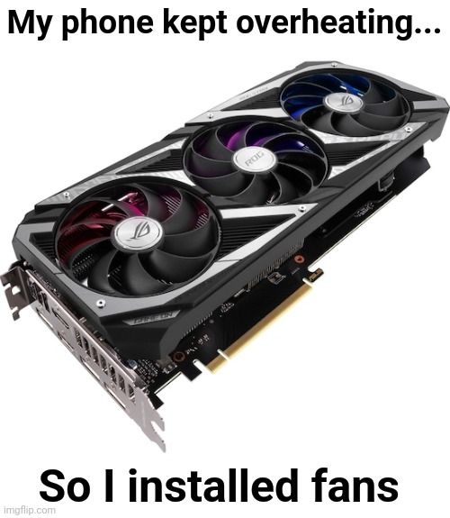 Graphics card. | My phone kept overheating... So I installed fans | image tagged in graphics card,phone,fans,overheating,phone overheating,memecraftia | made w/ Imgflip meme maker
