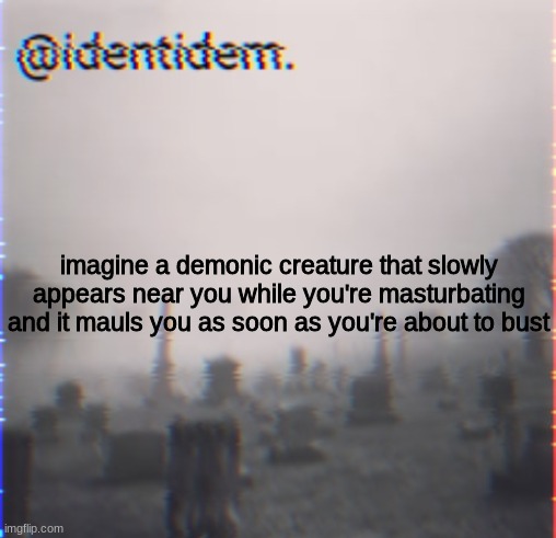 nl | imagine a demonic creature that slowly appears near you while you're masturbating and it mauls you as soon as you're about to bust | made w/ Imgflip meme maker