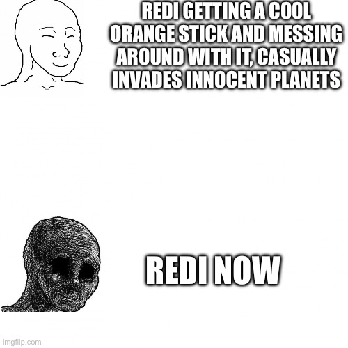 With the power to do whatever the heck you want, comes a lot of corruption | REDI GETTING A COOL ORANGE STICK AND MESSING AROUND WITH IT, CASUALLY INVADES INNOCENT PLANETS; REDI NOW | image tagged in wojak | made w/ Imgflip meme maker
