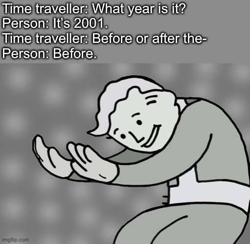 Fun stream style meme to make everyone hate me | Time traveller: What year is it?
Person: It’s 2001.
Time traveller: Before or after the-
Person: Before. | image tagged in hol up | made w/ Imgflip meme maker