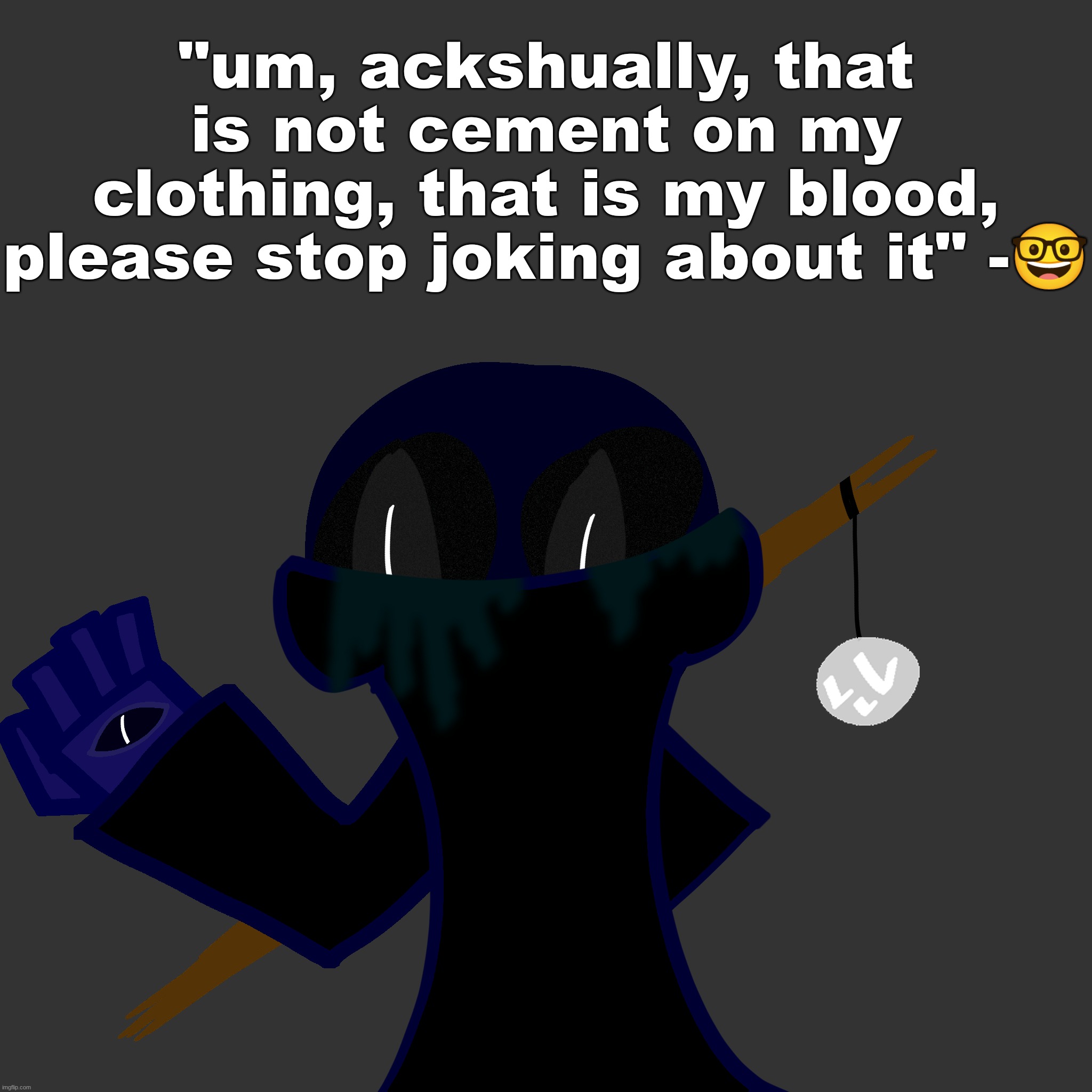 "um, ackshually, that is not cement on my clothing, that is my blood, please stop joking about it" -🤓 | made w/ Imgflip meme maker