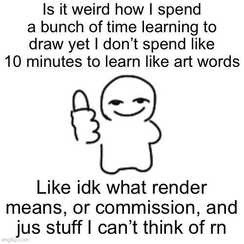 Is it weird how I spend a bunch of time learning to draw yet I don’t spend like 10 minutes to learn like art words; Like idk what render means, or commission, and jus stuff I can’t think of rn | made w/ Imgflip meme maker