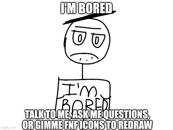 I need to quench my boredom | I'M BORED; TALK TO ME, ASK ME QUESTIONS, OR GIMME FNF ICONS TO REDRAW | image tagged in bored | made w/ Imgflip meme maker