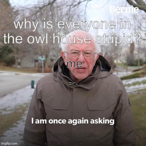 Bernie I Am Once Again Asking For Your Support | why is everyone in the owl house stupid? me | image tagged in memes,bernie i am once again asking for your support | made w/ Imgflip meme maker