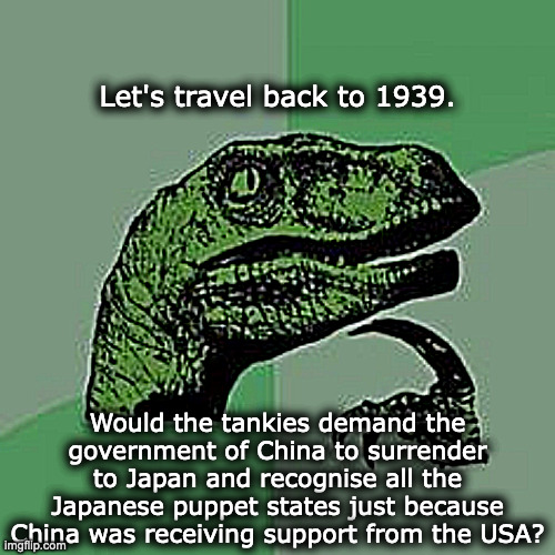 Let's put the tankie logic to a test. | Let's travel back to 1939. Would the tankies demand the government of China to surrender to Japan and recognise all the Japanese puppet states just because China was receiving support from the USA? | image tagged in time raptor | made w/ Imgflip meme maker