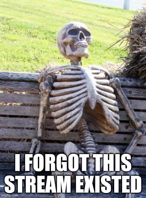 Waiting Skeleton | I FORGOT THIS STREAM EXISTED | image tagged in memes,waiting skeleton | made w/ Imgflip meme maker