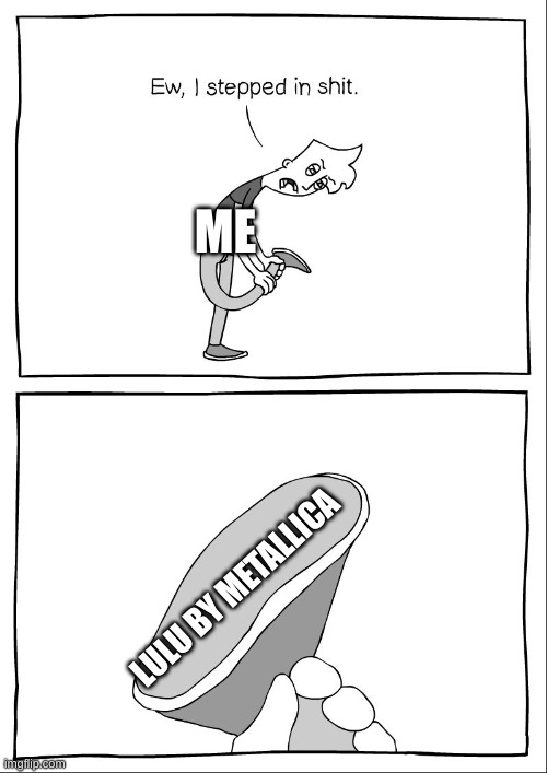 Ew, i stepped in shit | ME; LULU BY METALLICA | image tagged in ew i stepped in shit | made w/ Imgflip meme maker