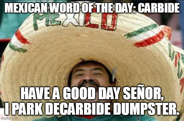 mexican word of the day | MEXICAN WORD OF THE DAY: CARBIDE; HAVE A GOOD DAY SEÑOR, I PARK DECARBIDE DUMPSTER. | image tagged in mexican word of the day | made w/ Imgflip meme maker