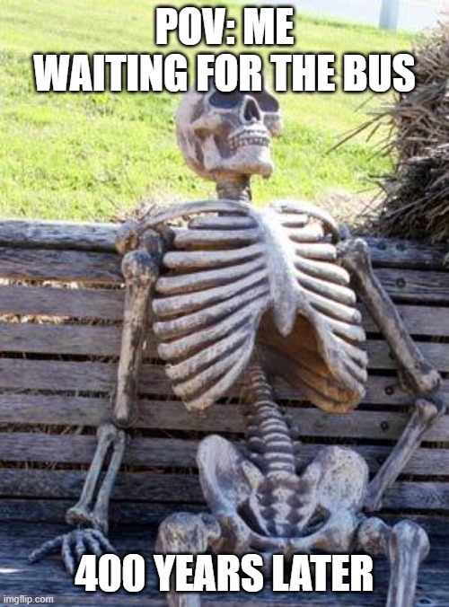 Waiting Skeleton | POV: ME WAITING FOR THE BUS; 400 YEARS LATER | image tagged in memes,waiting skeleton | made w/ Imgflip meme maker
