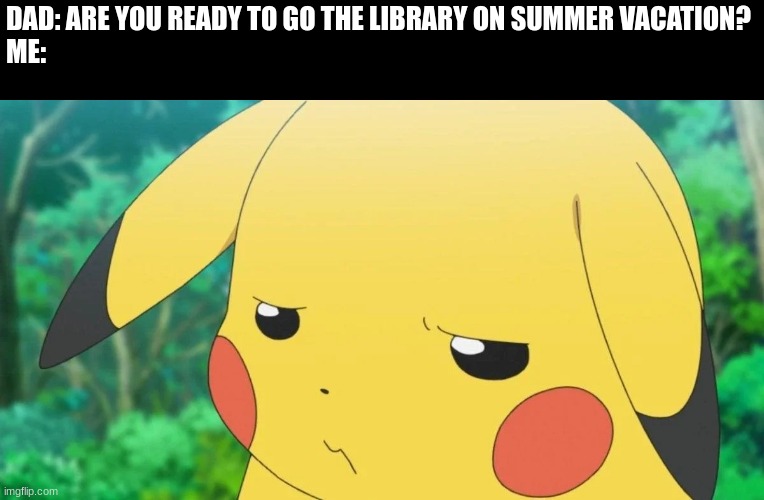 The Last Place you want to go | DAD: ARE YOU READY TO GO THE LIBRARY ON SUMMER VACATION?
ME: | image tagged in pokemon | made w/ Imgflip meme maker