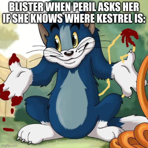 Tom and Jerry - Tom Who Knows HD | BLISTER WHEN PERIL ASKS HER IF SHE KNOWS WHERE KESTREL IS: | image tagged in tom and jerry - tom who knows hd | made w/ Imgflip meme maker
