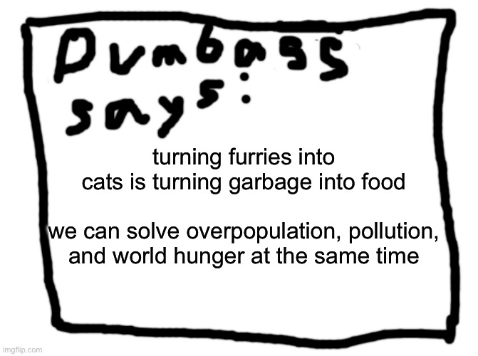idk | turning furries into cats is turning garbage into food
 
we can solve overpopulation, pollution, and world hunger at the same time | image tagged in idk | made w/ Imgflip meme maker