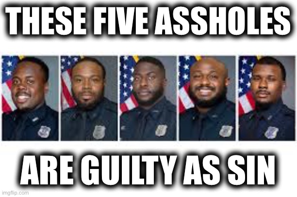 GUILTY! | THESE FIVE ASSHOLES; ARE GUILTY AS SIN | image tagged in murderers,memphis,assholes | made w/ Imgflip meme maker