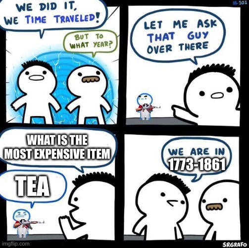 Will you pass me that block of sugar, jolly good fellow. | WHAT IS THE MOST EXPENSIVE ITEM; 1773-1861; TEA | image tagged in we did it we time traveled,history | made w/ Imgflip meme maker