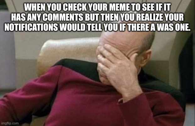 How did I forget about that? | WHEN YOU CHECK YOUR MEME TO SEE IF IT HAS ANY COMMENTS BUT THEN YOU REALIZE YOUR NOTIFICATIONS WOULD TELL YOU IF THERE A WAS ONE. | image tagged in memes,captain picard facepalm | made w/ Imgflip meme maker