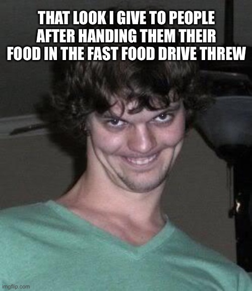 Creepy guy  | THAT LOOK I GIVE TO PEOPLE AFTER HANDING THEM THEIR FOOD IN THE FAST FOOD DRIVE THREW | image tagged in creepy guy,mcdonalds,fast food | made w/ Imgflip meme maker