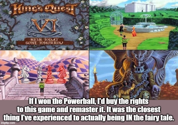 KQVI |  If I won the Powerball, I'd buy the rights to this game and remaster it. It was the closest thing I've experienced to actually being IN the fairy tale. | image tagged in pc gaming | made w/ Imgflip meme maker