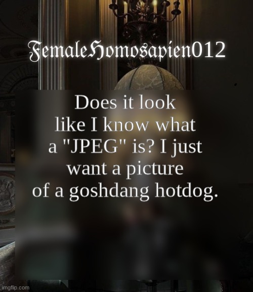 FemaleHomosapien012 | Does it look like I know what a "JPEG" is? I just want a picture of a goshdang hotdog. | image tagged in femalehomosapien012 | made w/ Imgflip meme maker