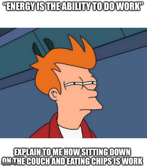 Futurama Fry Meme | “ENERGY IS THE ABILITY TO DO WORK”; EXPLAIN TO ME HOW SITTING DOWN ON THE COUCH AND EATING CHIPS IS WORK | image tagged in memes,futurama fry | made w/ Imgflip meme maker