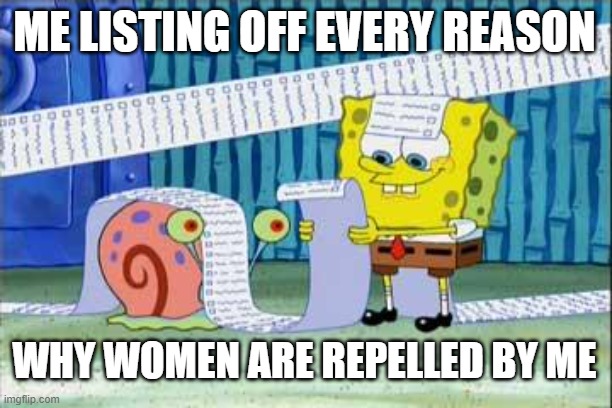 is tru doe | ME LISTING OFF EVERY REASON; WHY WOMEN ARE REPELLED BY ME | image tagged in spongebob's list | made w/ Imgflip meme maker