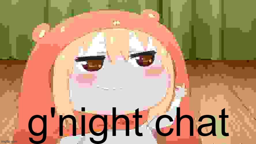 (Mods are watching) |  g'night chat | image tagged in umaru chan,good night,announcement,anime,cute,msmg | made w/ Imgflip meme maker