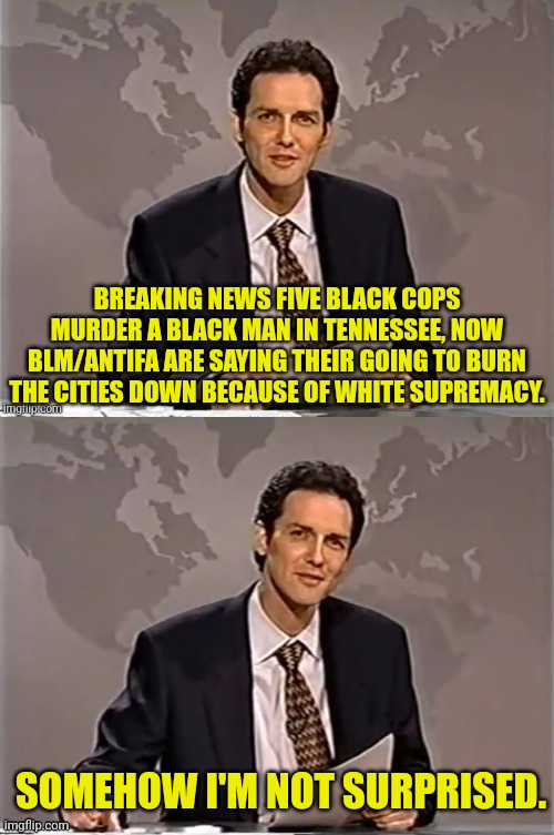 It's the Wright Supremacy |  BREAKING NEWS FIVE BLACK COPS MURDER A BLACK MAN IN TENNESSEE, NOW BLM/ANTIFA ARE SAYING THEIR GOING TO BURN THE CITIES DOWN BECAUSE OF WHITE SUPREMACY. SOMEHOW I'M NOT SURPRISED. | image tagged in weekend update with norm,white supremacy,blm,antifa,black | made w/ Imgflip meme maker